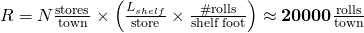 R = N \frac{\rm{stores}}{\rm{town}}\times \left(\frac{L_{shelf}}{\rm{store}} \times \frac{\rm{\#rolls}}{\rm{shelf \, foot}}\right) \approx \mathbf{20000 \frac{\rm{rolls}}{\rm{town}}}